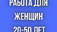 Работа женщинам, 20 - 50 лет!