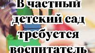 В частный детский сад требуется воспитатель в среднюю и старшую группы