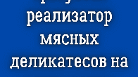 Требуется реализатор мясных деликатесов на мини рынок!