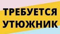 Требуется утюжник на постоянную работу.