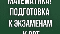 Математика! Подготовка к экзаменам, к ОРТ.